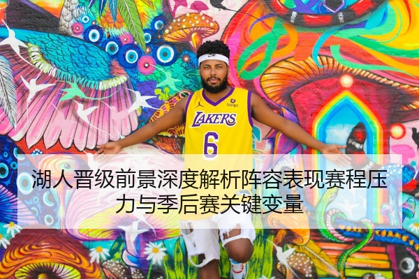 湖人晋级前景深度解析阵容表现赛程压力与季后赛关键变量